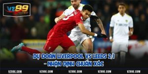 Dự Đoán Liverpool Vs Leeds 2/1 - Nhận Định Chuẩn Xác 